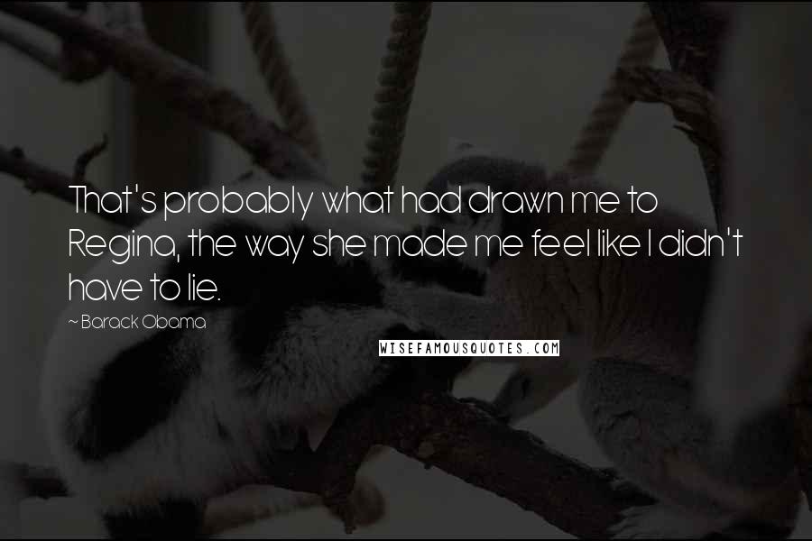 Barack Obama Quotes: That's probably what had drawn me to Regina, the way she made me feel like I didn't have to lie.