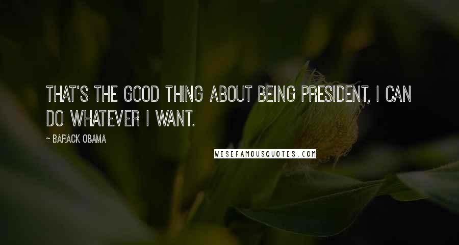 Barack Obama Quotes: That's the good thing about being president, I can do whatever I want.