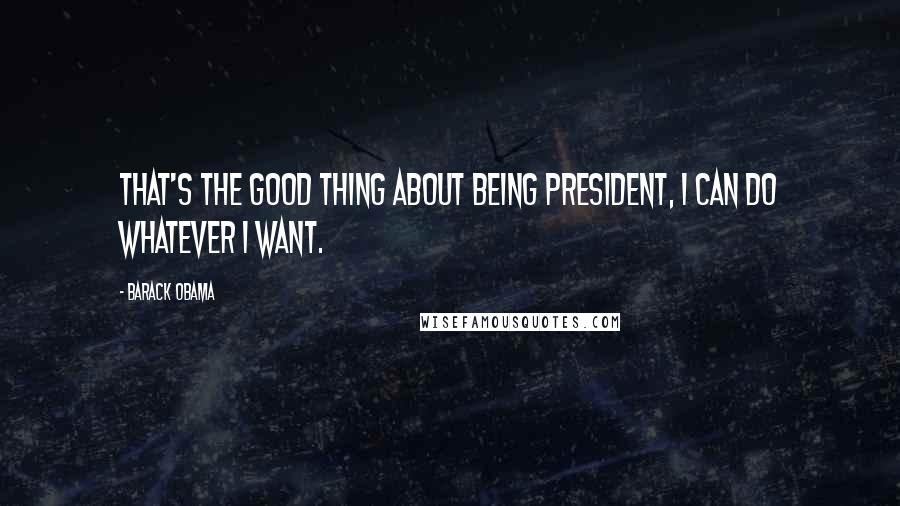 Barack Obama Quotes: That's the good thing about being president, I can do whatever I want.