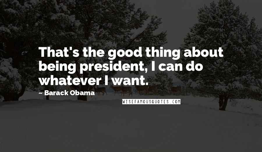 Barack Obama Quotes: That's the good thing about being president, I can do whatever I want.