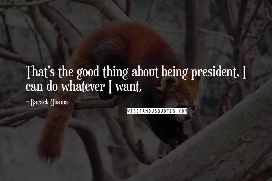 Barack Obama Quotes: That's the good thing about being president, I can do whatever I want.