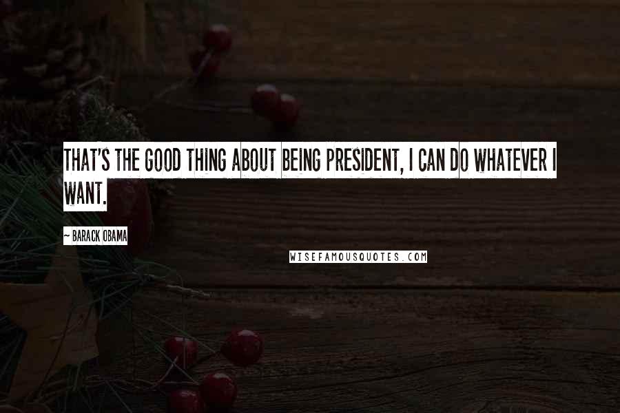 Barack Obama Quotes: That's the good thing about being president, I can do whatever I want.