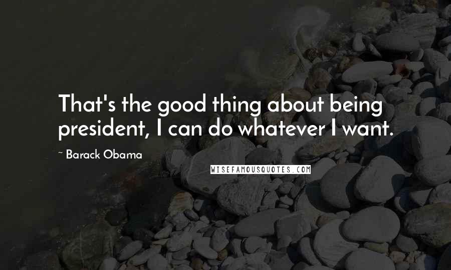 Barack Obama Quotes: That's the good thing about being president, I can do whatever I want.