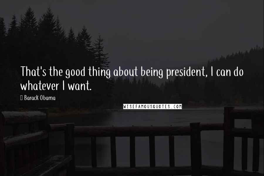 Barack Obama Quotes: That's the good thing about being president, I can do whatever I want.