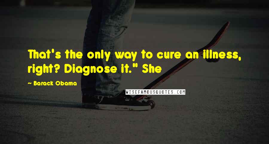 Barack Obama Quotes: That's the only way to cure an illness, right? Diagnose it." She