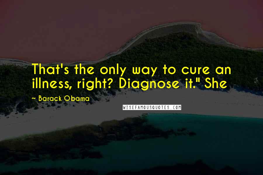 Barack Obama Quotes: That's the only way to cure an illness, right? Diagnose it." She