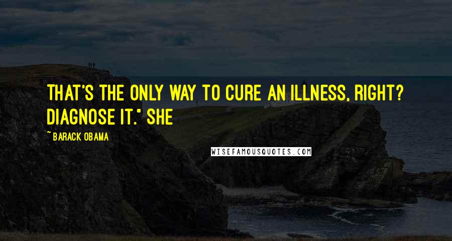 Barack Obama Quotes: That's the only way to cure an illness, right? Diagnose it." She