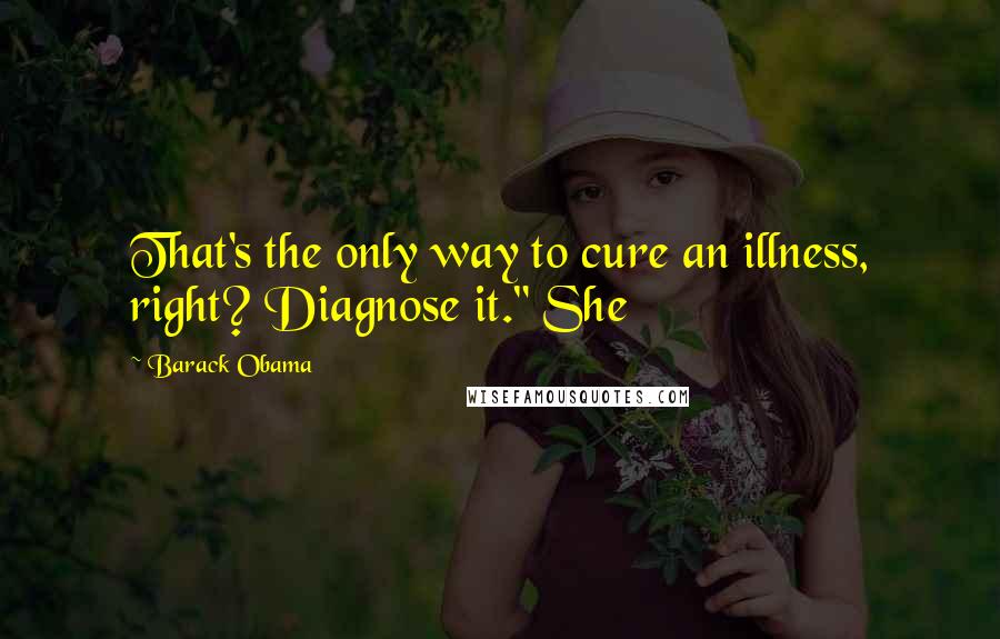 Barack Obama Quotes: That's the only way to cure an illness, right? Diagnose it." She