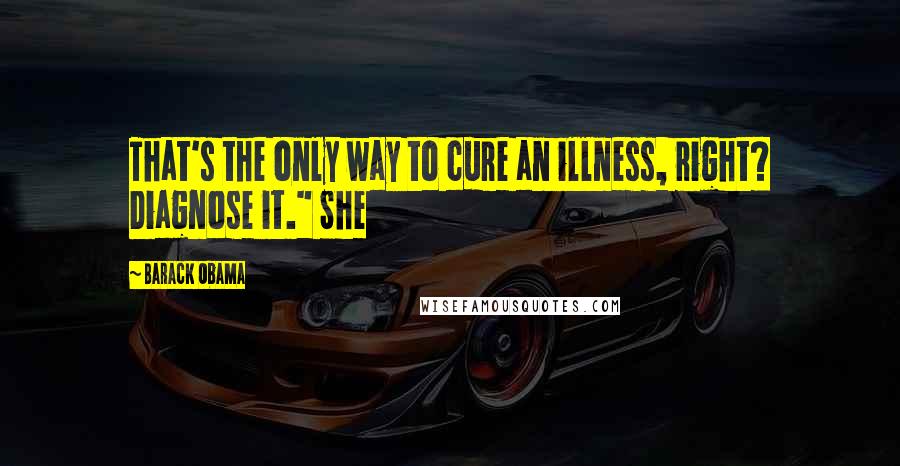 Barack Obama Quotes: That's the only way to cure an illness, right? Diagnose it." She