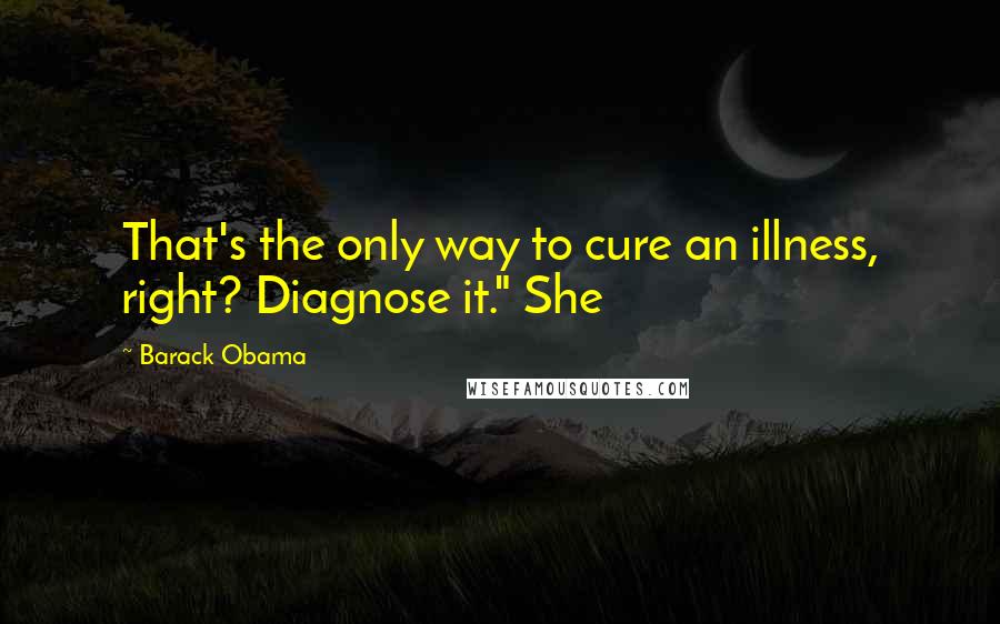 Barack Obama Quotes: That's the only way to cure an illness, right? Diagnose it." She