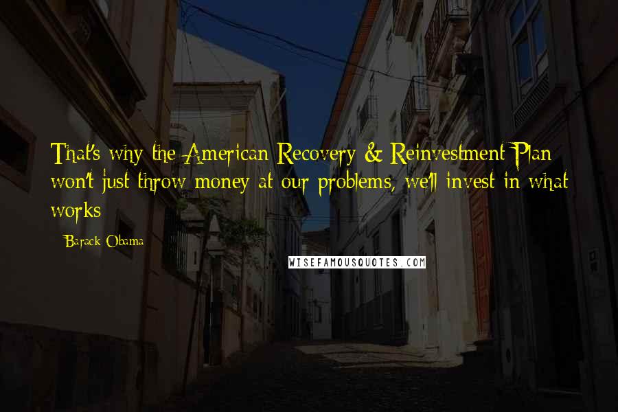 Barack Obama Quotes: That's why the American Recovery & Reinvestment Plan won't just throw money at our problems, we'll invest in what works