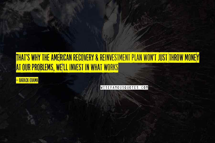 Barack Obama Quotes: That's why the American Recovery & Reinvestment Plan won't just throw money at our problems, we'll invest in what works