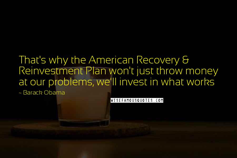 Barack Obama Quotes: That's why the American Recovery & Reinvestment Plan won't just throw money at our problems, we'll invest in what works