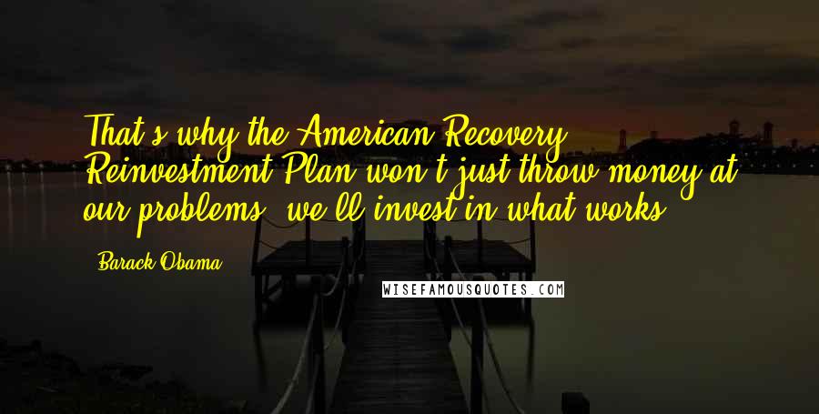 Barack Obama Quotes: That's why the American Recovery & Reinvestment Plan won't just throw money at our problems, we'll invest in what works