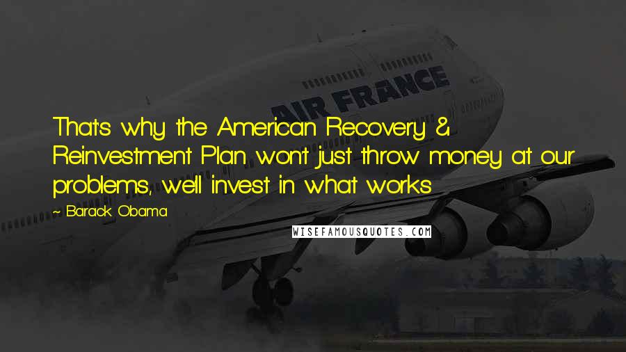 Barack Obama Quotes: That's why the American Recovery & Reinvestment Plan won't just throw money at our problems, we'll invest in what works