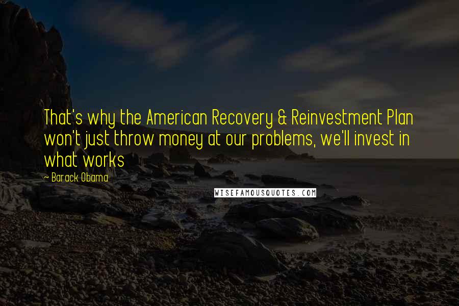 Barack Obama Quotes: That's why the American Recovery & Reinvestment Plan won't just throw money at our problems, we'll invest in what works