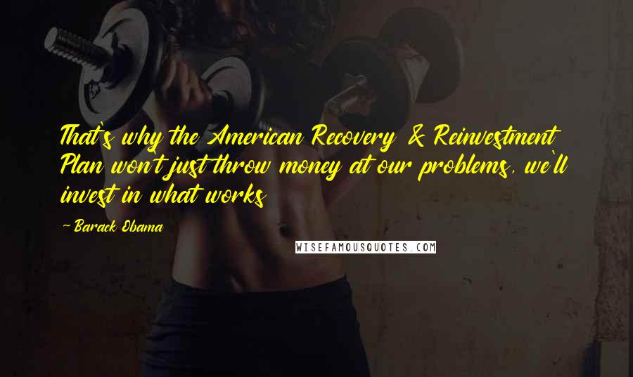 Barack Obama Quotes: That's why the American Recovery & Reinvestment Plan won't just throw money at our problems, we'll invest in what works