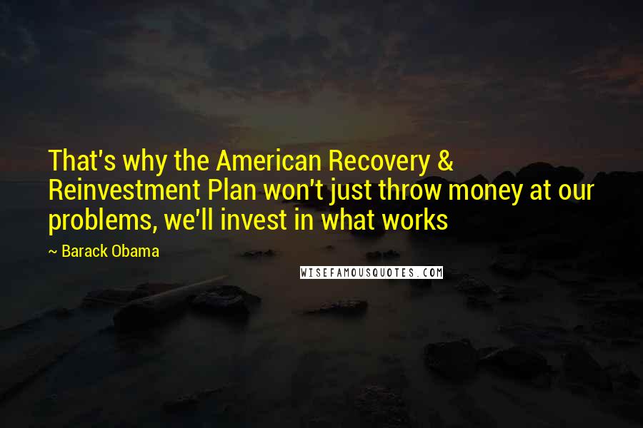 Barack Obama Quotes: That's why the American Recovery & Reinvestment Plan won't just throw money at our problems, we'll invest in what works