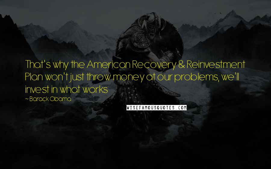 Barack Obama Quotes: That's why the American Recovery & Reinvestment Plan won't just throw money at our problems, we'll invest in what works