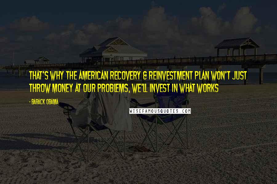 Barack Obama Quotes: That's why the American Recovery & Reinvestment Plan won't just throw money at our problems, we'll invest in what works