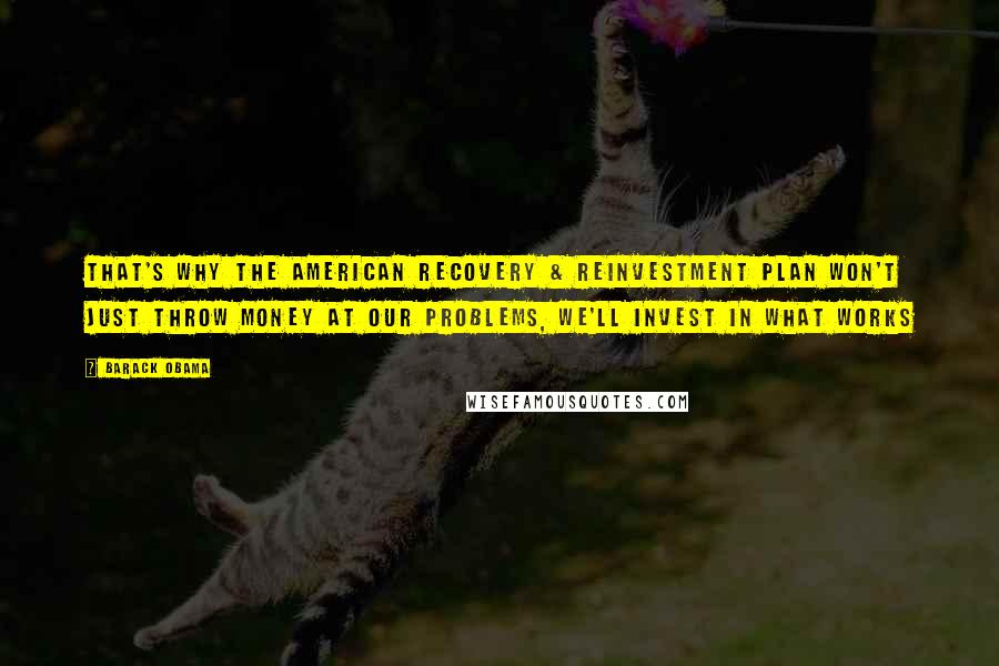 Barack Obama Quotes: That's why the American Recovery & Reinvestment Plan won't just throw money at our problems, we'll invest in what works