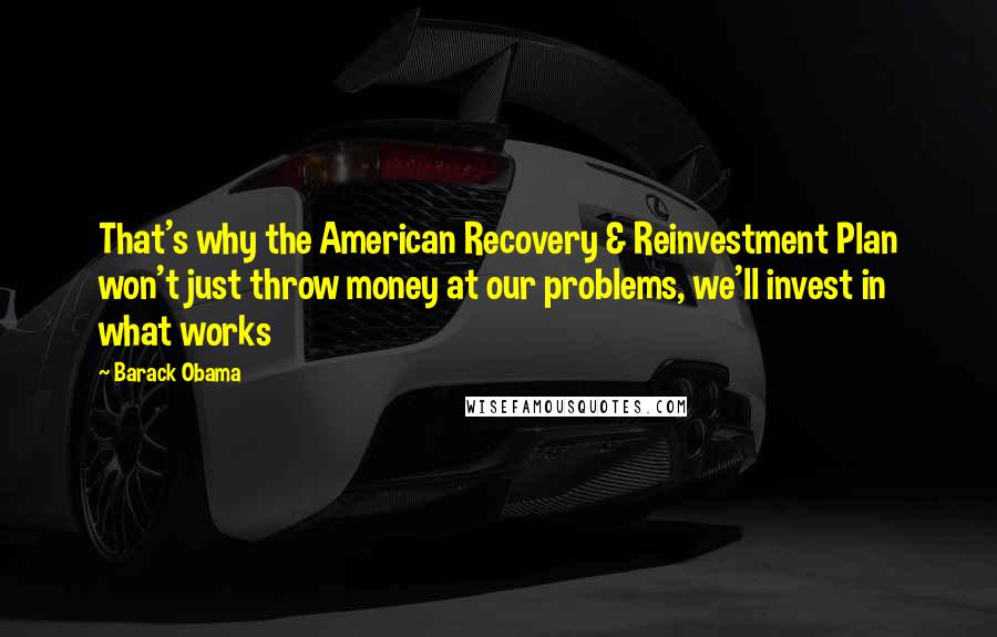 Barack Obama Quotes: That's why the American Recovery & Reinvestment Plan won't just throw money at our problems, we'll invest in what works