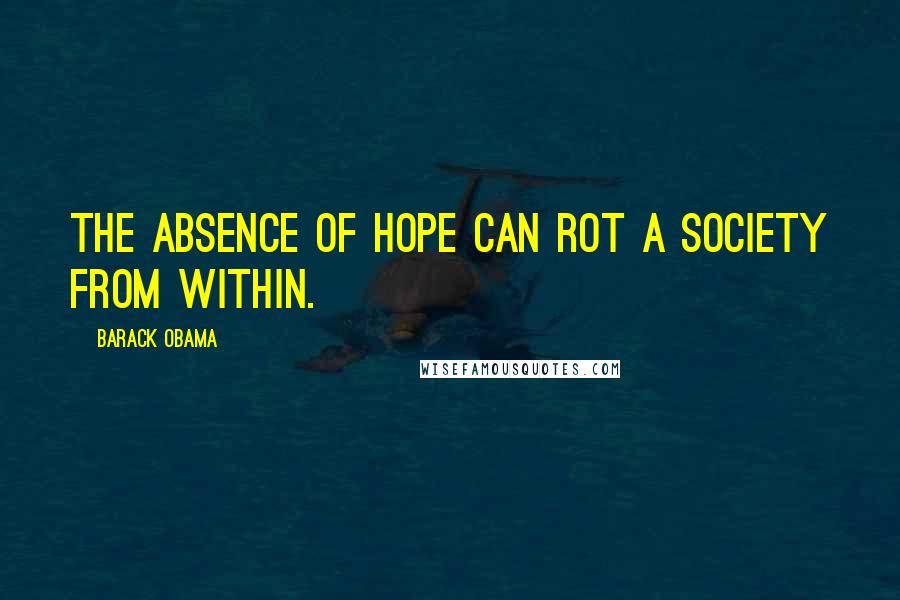 Barack Obama Quotes: The absence of hope can rot a society from within.