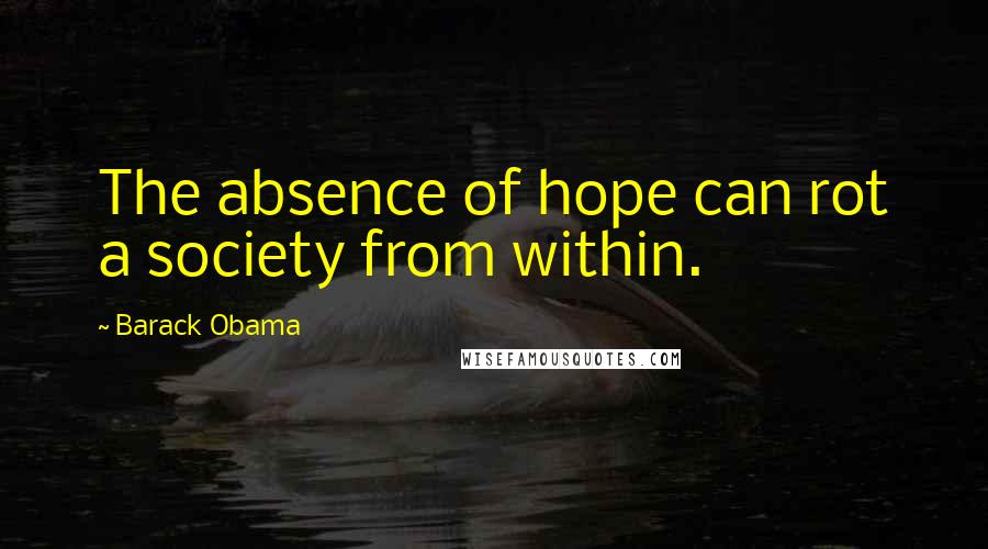 Barack Obama Quotes: The absence of hope can rot a society from within.