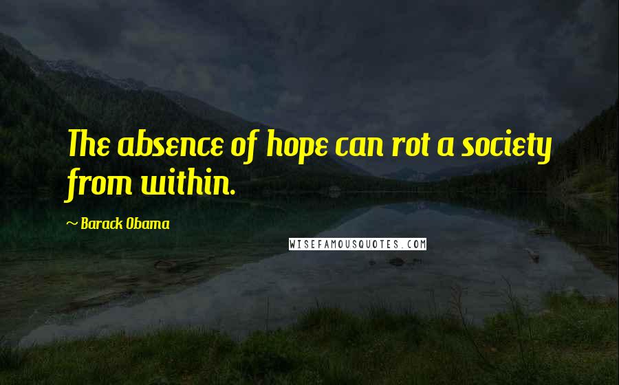 Barack Obama Quotes: The absence of hope can rot a society from within.