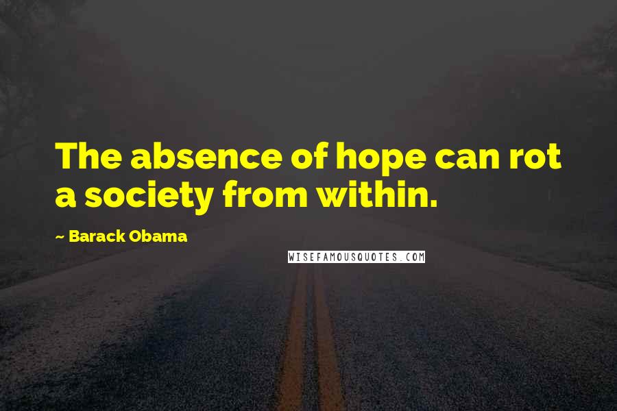 Barack Obama Quotes: The absence of hope can rot a society from within.