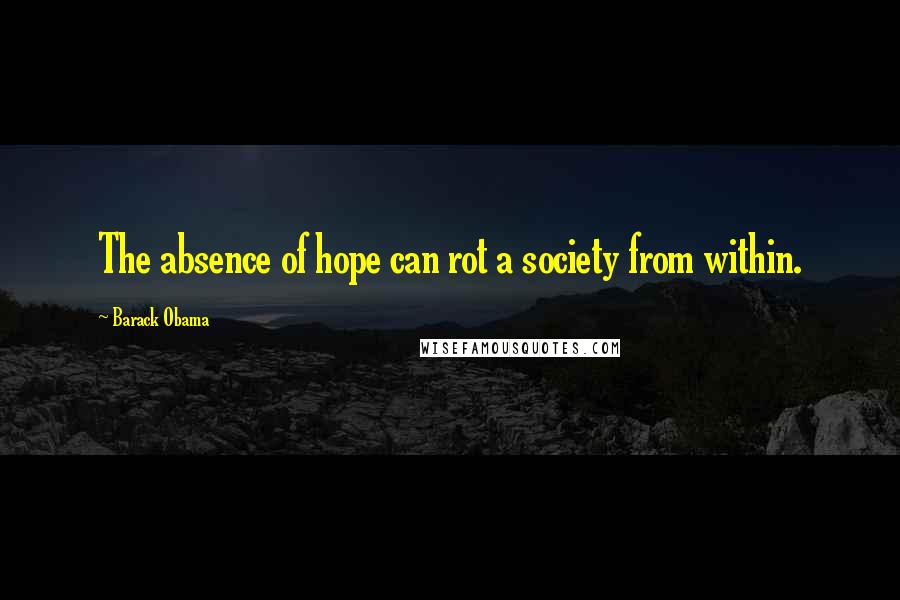 Barack Obama Quotes: The absence of hope can rot a society from within.