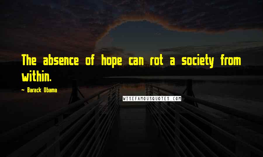 Barack Obama Quotes: The absence of hope can rot a society from within.