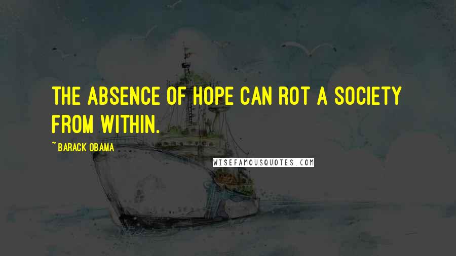 Barack Obama Quotes: The absence of hope can rot a society from within.