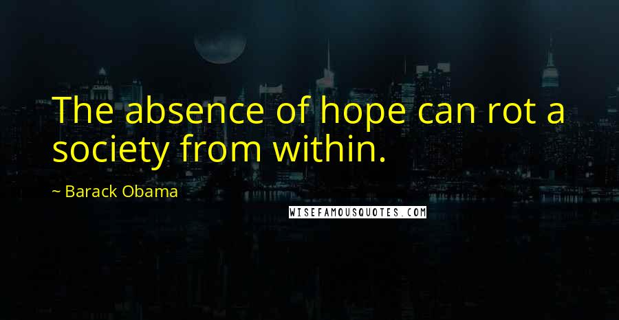 Barack Obama Quotes: The absence of hope can rot a society from within.