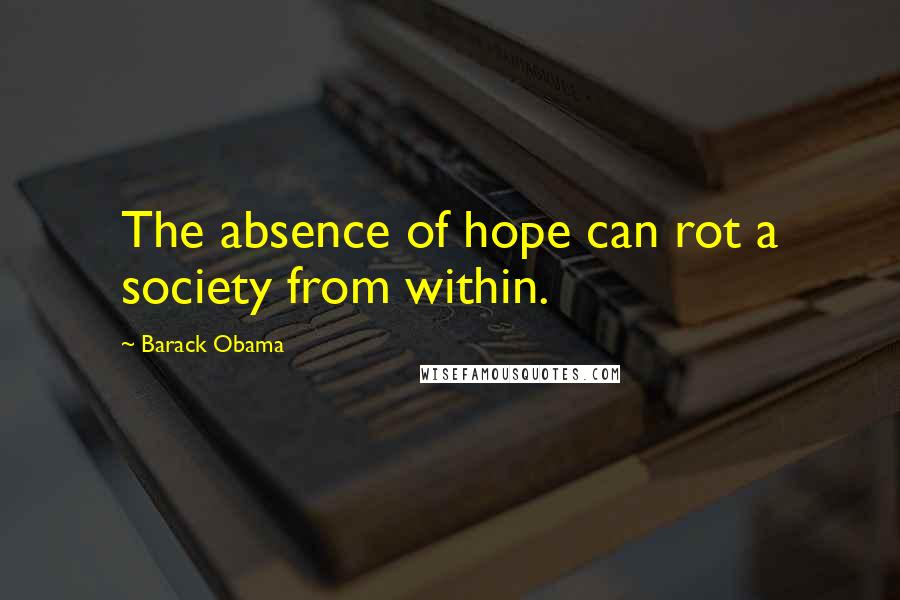 Barack Obama Quotes: The absence of hope can rot a society from within.