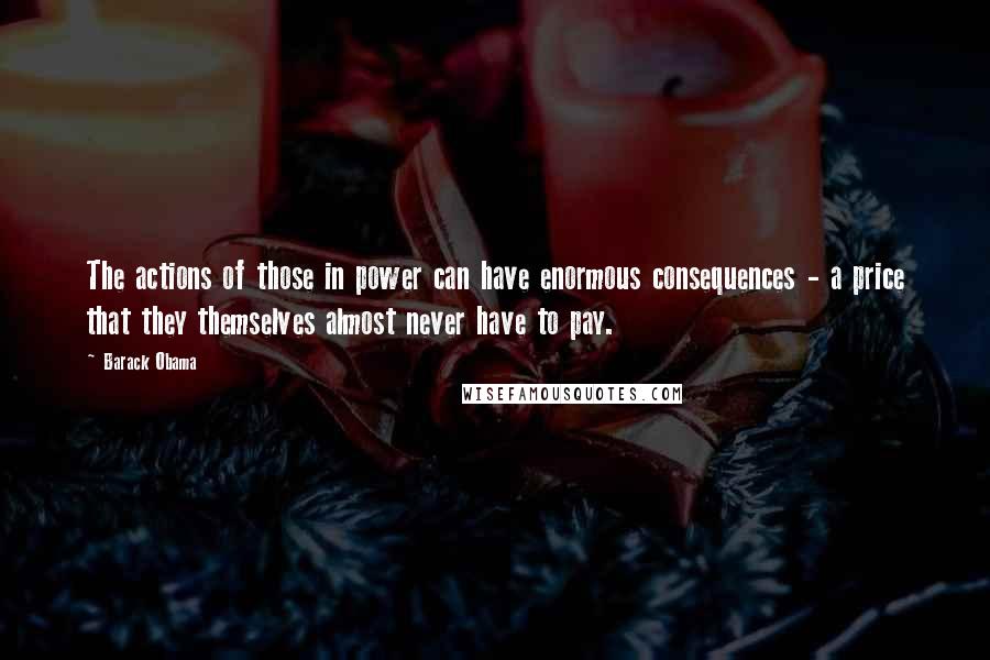 Barack Obama Quotes: The actions of those in power can have enormous consequences - a price that they themselves almost never have to pay.