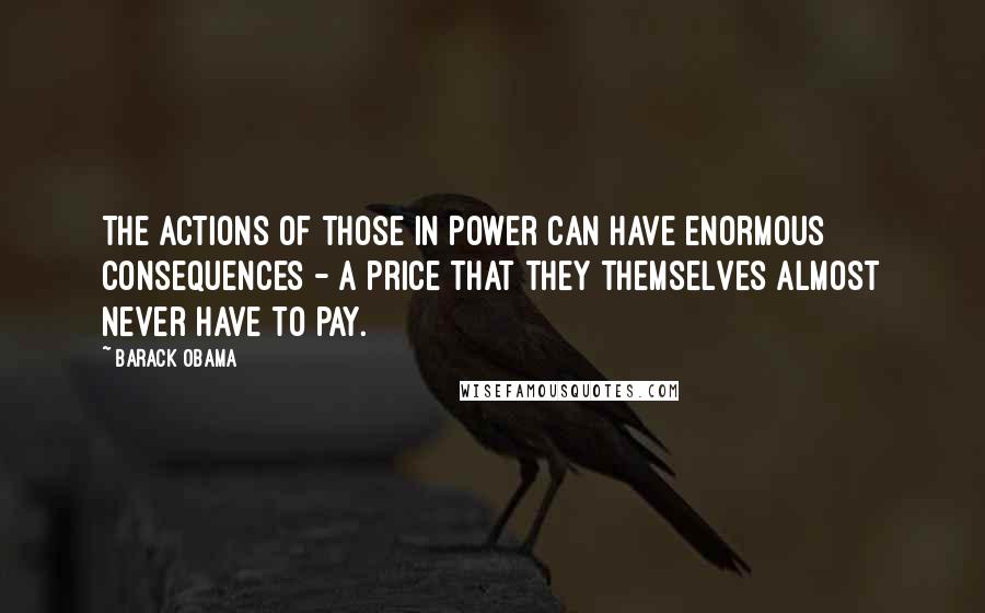 Barack Obama Quotes: The actions of those in power can have enormous consequences - a price that they themselves almost never have to pay.