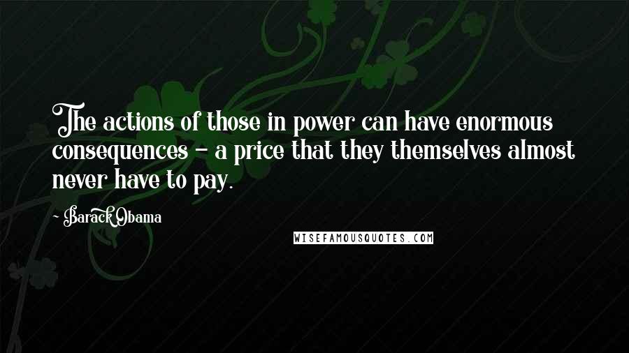 Barack Obama Quotes: The actions of those in power can have enormous consequences - a price that they themselves almost never have to pay.