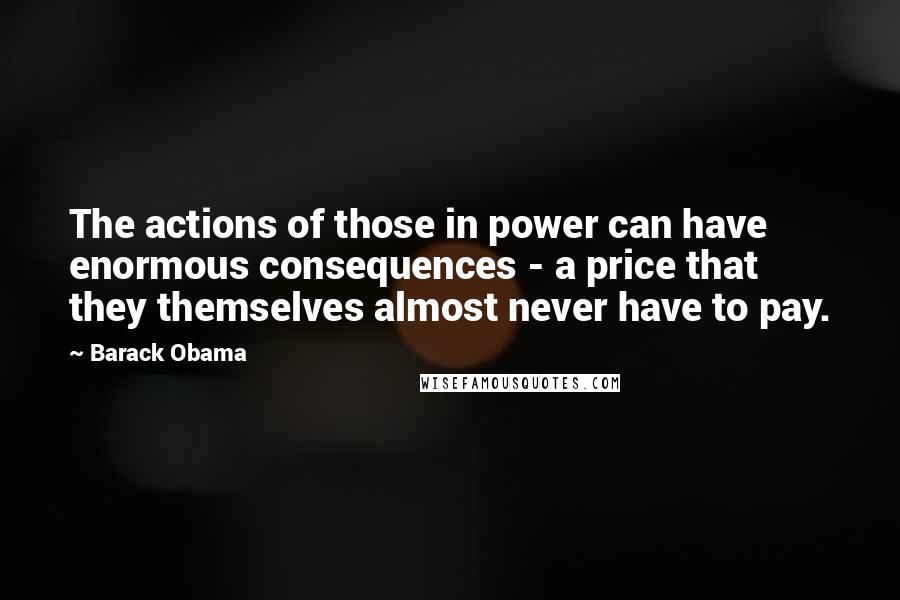 Barack Obama Quotes: The actions of those in power can have enormous consequences - a price that they themselves almost never have to pay.