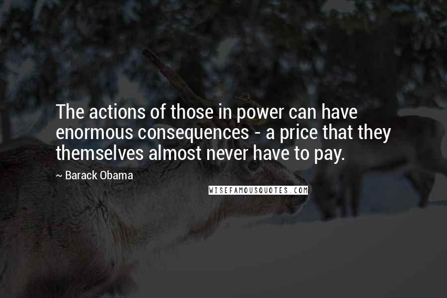 Barack Obama Quotes: The actions of those in power can have enormous consequences - a price that they themselves almost never have to pay.