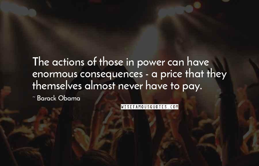 Barack Obama Quotes: The actions of those in power can have enormous consequences - a price that they themselves almost never have to pay.