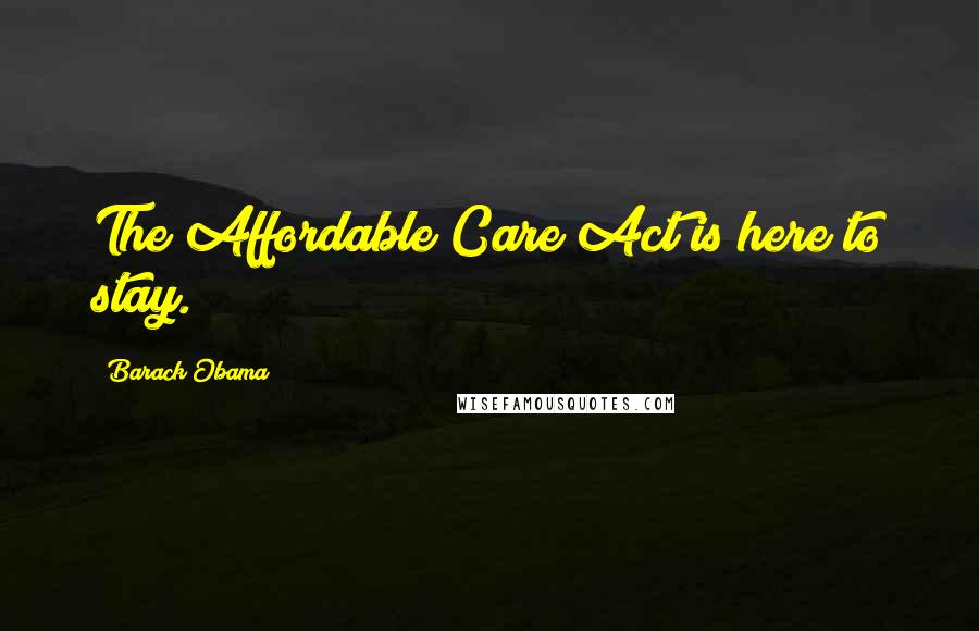 Barack Obama Quotes: The Affordable Care Act is here to stay.