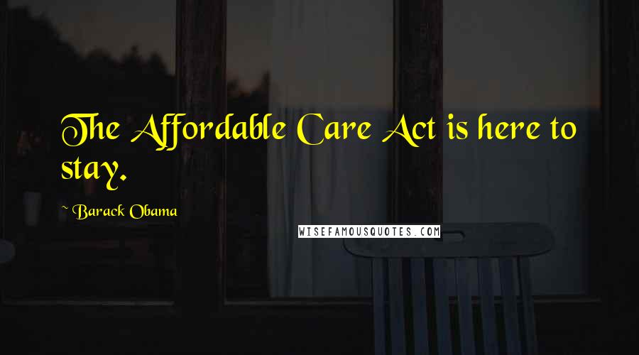 Barack Obama Quotes: The Affordable Care Act is here to stay.