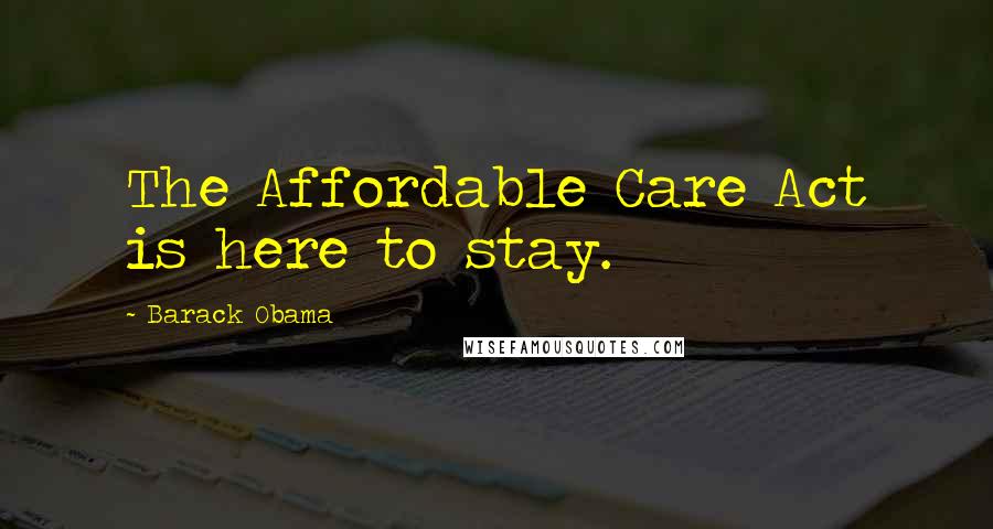 Barack Obama Quotes: The Affordable Care Act is here to stay.