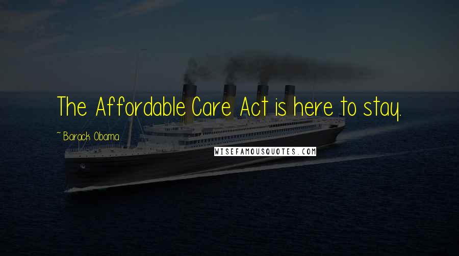 Barack Obama Quotes: The Affordable Care Act is here to stay.
