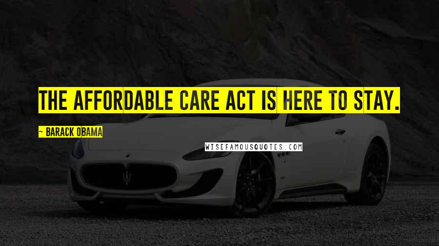 Barack Obama Quotes: The Affordable Care Act is here to stay.