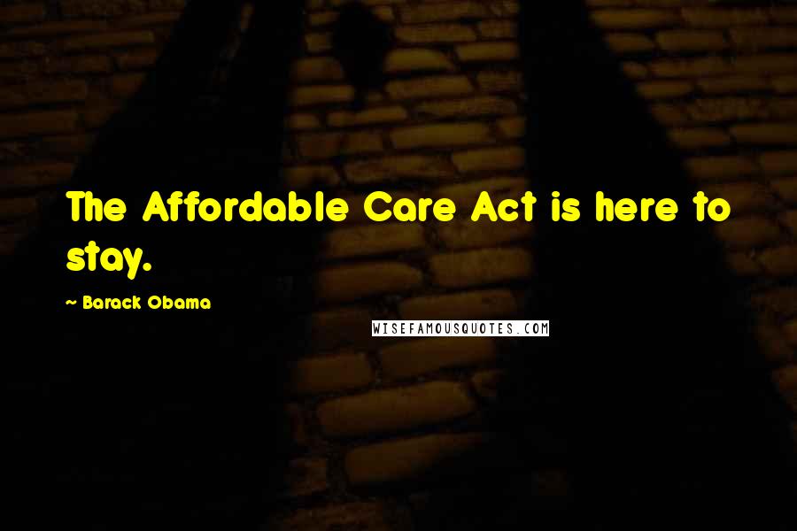 Barack Obama Quotes: The Affordable Care Act is here to stay.