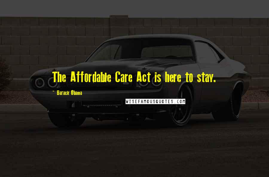 Barack Obama Quotes: The Affordable Care Act is here to stay.