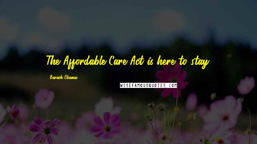 Barack Obama Quotes: The Affordable Care Act is here to stay.