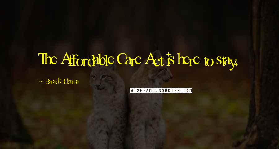 Barack Obama Quotes: The Affordable Care Act is here to stay.